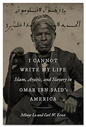 Book Cover of "I Cannot Write My Life- Islam, Arabic, and Slavery in Omar ibn Said's America (Islamic Civilization and Muslim Networks)"